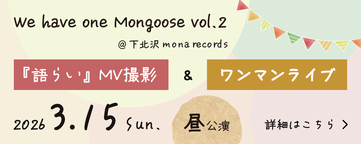 We have one Mongoose vol.2 『語らい』MV撮影＆ワンマン　2026.3.15.Sun.(昼公演)　下北沢 mona records