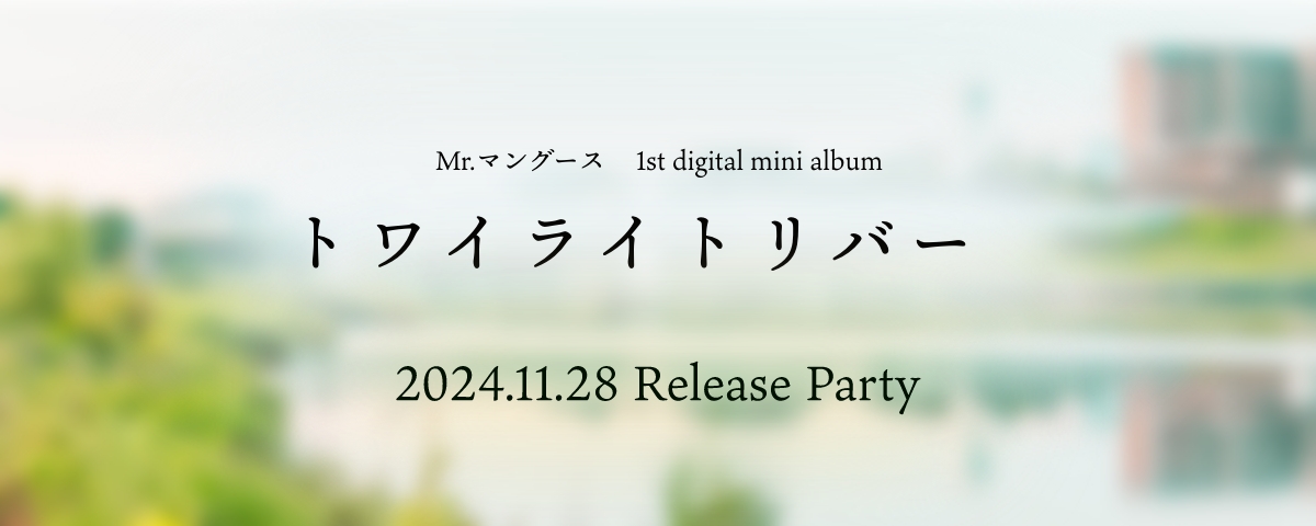 Mr.マングース 1st digital mini album トワイライトリバー　2024.11.28 Release Party　特設ページ公開中